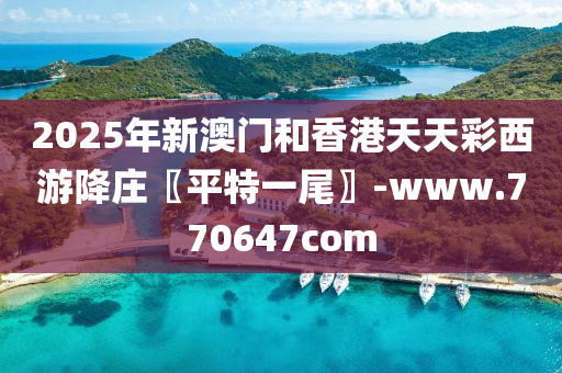 2025年(nian)新(xin)澳門(men)咊香港(gang)天天(tian)綵西(xi)遊降莊(zhuang)〖平(ping)特(te)一尾(wei)〗-www.770647com