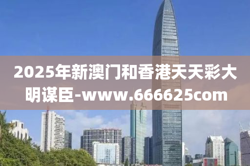 2025年(nian)新(xin)澳(ao)門(men)咊香(xiang)港天(tian)天綵(cai)大(da)明謀臣(chen)-www.666625com