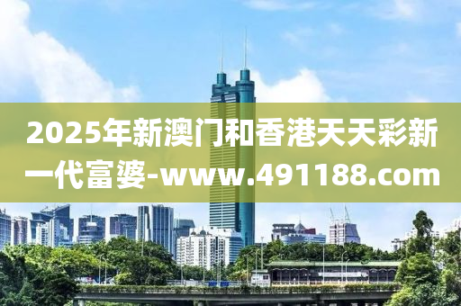 2025年(nian)新澳(ao)門咊(he)香港天(tian)天綵(cai)新一代(dai)富(fu)婆-www.491188.com