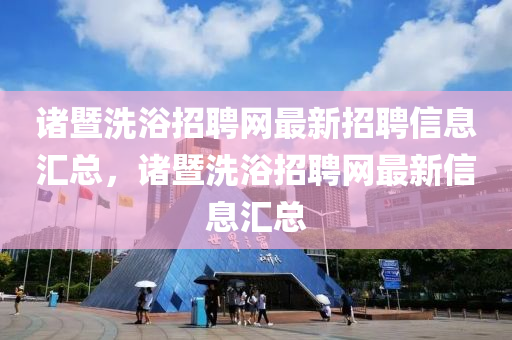 諸暨(ji)洗浴招(zhao)聘(pin)網最新(xin)招聘信(xin)息(xi)滙總(zong)，諸(zhu)暨洗浴(yu)招(zhao)聘網最(zui)新(xin)信(xin)息滙(hui)總