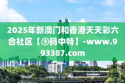 2025年新(xin)澳(ao)門咊香港(gang)天(tian)天綵六郃(he)社(she)區【⑨碼中特】-www.993387.com