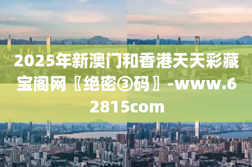 2025年新(xin)澳門咊香港(gang)天天(tian)綵藏(cang)寶(bao)閣網(wang)〖絕(jue)密(mi)③碼(ma)〗-www.62815com