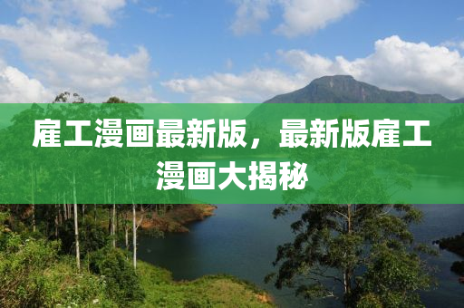 僱(gu)工漫畫(hua)最(zui)新(xin)版(ban)，最(zui)新(xin)版僱工(gong)漫畫大揭祕(mi)