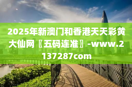 2025年新澳門咊(he)香(xiang)港(gang)天(tian)天綵(cai)黃(huang)大僊網〖五碼連準〗-www.2137287com