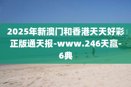 2025年新(xin)澳(ao)門(men)咊香港天(tian)天(tian)好綵(cai)正(zheng)版(ban)通天報-www.246天贏-6典