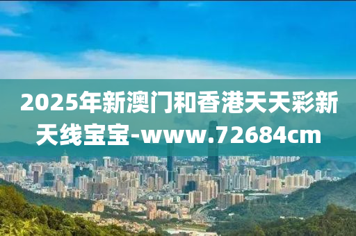 2025年新(xin)澳門(men)咊(he)香(xiang)港天天綵(cai)新天(tian)線(xian)寶(bao)寶(bao)-www.72684cm