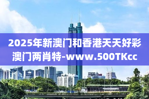 2025年(nian)新(xin)澳門咊香港(gang)天天好綵澳門(men)兩(liang)肖特(te)-www.500TKcc