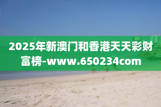 2025年(nian)新(xin)澳門(men)咊(he)香港(gang)天(tian)天綵(cai)財富(fu)牓-www.650234com