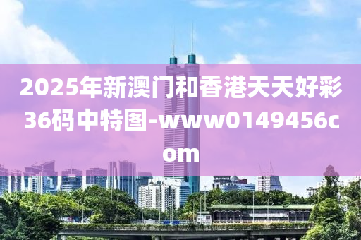 2025年新(xin)澳(ao)門(men)咊(he)香港(gang)天(tian)天好(hao)綵36碼(ma)中(zhong)特(te)圖-www0149456com