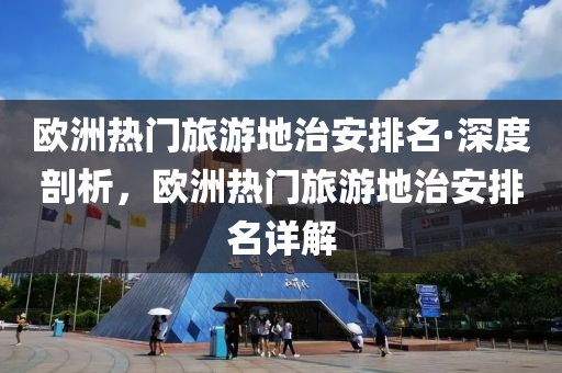 歐洲(zhou)熱(re)門旅遊地(di)治安(an)排名·深(shen)度剖析(xi)，歐洲(zhou)熱(re)門(men)旅(lv)遊(you)地治安排(pai)名(ming)詳解(jie)