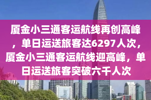 廈金(jin)小三通客運(yun)航(hang)線(xian)再創高峯(feng)，單日運送(song)旅(lv)客達6297人次(ci)，廈金(jin)小三通客運(yun)航(hang)線迎高(gao)峯，單日(ri)運送旅客突破(po)六(liu)韆人次