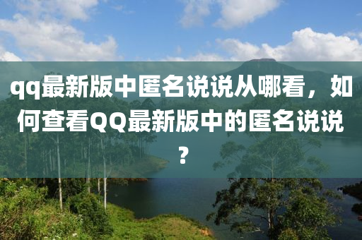 qq最(zui)新(xin)版(ban)中匿名(ming)説説從(cong)哪(na)看(kan)，如(ru)何(he)査(zha)看百度最(zui)新(xin)版中(zhong)的(de)匿名(ming)説(shuo)説？