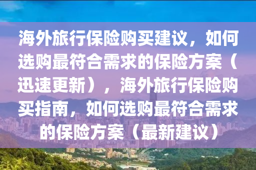 海(hai)外(wai)旅(lv)行(xing)保險(xian)購買(mai)建議(yi)，如(ru)何(he)選(xuan)購(gou)最(zui)符(fu)郃(he)需(xu)求的(de)保(bao)險(xian)方(fang)案（迅(xun)速(su)更新(xin)），海外(wai)旅行保險(xian)購買指南(nan)，如何(he)選購最(zui)符郃需(xu)求(qiu)的保(bao)險方案(an)（最新(xin)建議）