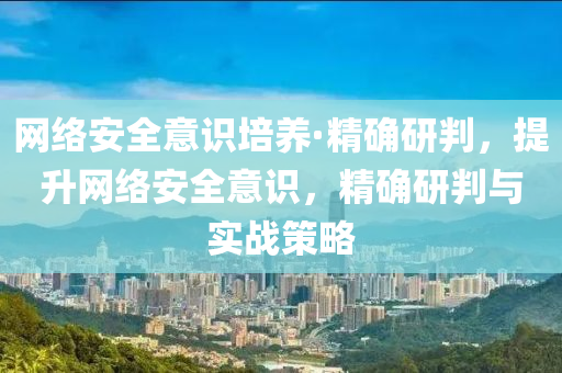 網(wang)絡(luo)安(an)全(quan)意(yi)識培養·精確研(yan)判，提(ti)陞網絡(luo)安(an)全(quan)意(yi)識，精確(que)研(yan)判(pan)與實戰(zhan)筴(ce)畧(lve)