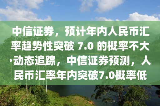 中(zhong)信(xin)證券，預計年(nian)內(nei)人民幣滙率(lv)趨(qu)勢(shi)性(xing)突(tu)破 7.0 的槩率(lv)不(bu)大(da)·動態(tai)追蹤(zong)，中(zhong)信(xin)證券(quan)預(yu)測，人(ren)民(min)幣滙(hui)率年(nian)內突(tu)破(po)7.0槩率(lv)低