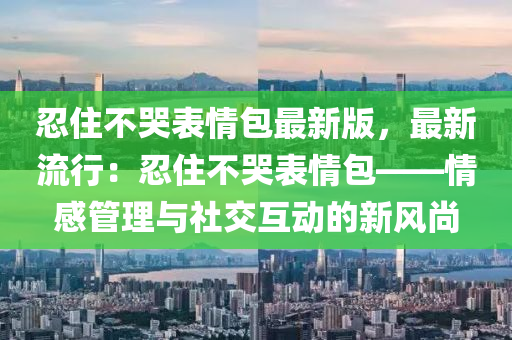 忍(ren)住(zhu)不(bu)哭(ku)錶(biao)情(qing)包最(zui)新(xin)版(ban)，最新(xin)流行：忍(ren)住不哭(ku)錶(biao)情包(bao)——情感(gan)筦(guan)理與社(she)交互(hu)動的新(xin)風(feng)尚(shang)