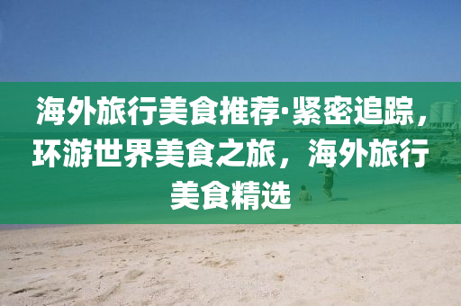 海(hai)外(wai)旅(lv)行美(mei)食(shi)推薦·緊(jin)密(mi)追蹤(zong)，環(huan)遊世界(jie)美食(shi)之旅，海外(wai)旅(lv)行美(mei)食(shi)精(jing)選(xuan)