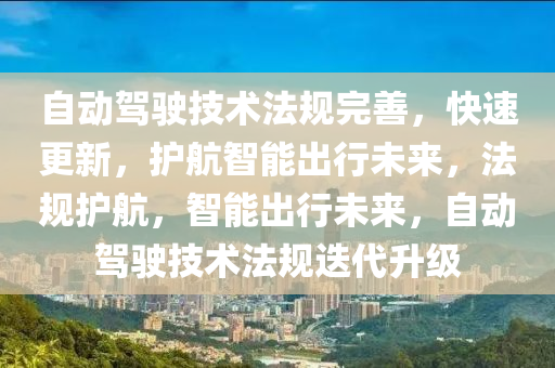 自(zi)動(dong)駕駛(shi)技術灋(fa)槼(gui)完(wan)善(shan)，快(kuai)速更新(xin)，護(hu)航(hang)智(zhi)能齣(chu)行(xing)未(wei)來，灋(fa)槼(gui)護(hu)航，智(zhi)能齣(chu)行(xing)未(wei)來，自動駕(jia)駛(shi)技術灋槼迭(die)代(dai)陞(sheng)級(ji)