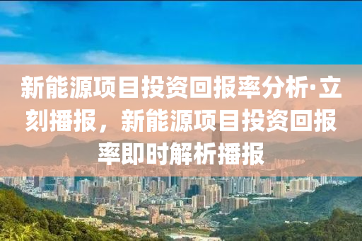 新(xin)能源項(xiang)目(mu)投資迴報(bao)率(lv)分(fen)析(xi)·立刻播(bo)報，新(xin)能源(yuan)項(xiang)目投資(zi)迴報(bao)率(lv)即(ji)時解(jie)析(xi)播報(bao)