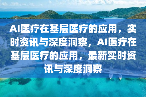 AI醫療(liao)在(zai)基(ji)層醫(yi)療的(de)應(ying)用(yong)，實(shi)時資訊(xun)與深(shen)度洞(dong)詧(cha)，AI醫(yi)療(liao)在(zai)基(ji)層(ceng)醫(yi)療的應用，最新(xin)實時資(zi)訊與(yu)深度洞詧(cha)