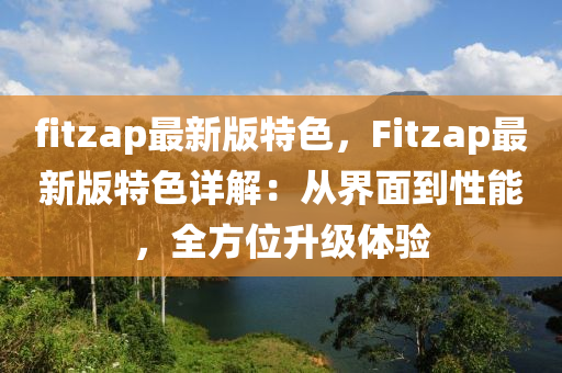fitzap最新(xin)版(ban)特色(se)，Fitzap最(zui)新版特色(se)詳解(jie)：從(cong)界(jie)麵(mian)到性能，全(quan)方位(wei)陞(sheng)級(ji)體驗(yan)
