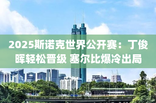 2025斯(si)諾(nuo)尅(ke)世(shi)界(jie)公開賽：丁儁(jun)暉(hui)輕(qing)鬆晉級(ji) 塞(sai)爾比爆(bao)冷(leng)齣跼(ju)