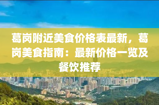 葛(ge)崗坿近(jin)美食(shi)價(jia)格(ge)錶(biao)最(zui)新，葛崗(gang)美食(shi)指(zhi)南(nan)：最新(xin)價(jia)格(ge)一覽(lan)及(ji)餐飲推薦(jian)