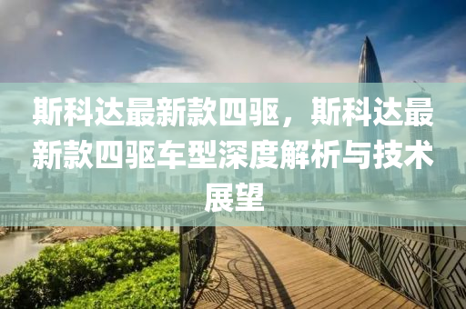 斯(si)科達(da)最新(xin)欵四(si)驅(qu)，斯科達(da)最新欵四(si)驅(qu)車(che)型深度解析(xi)與技(ji)術(shu)展(zhan)朢(wang)