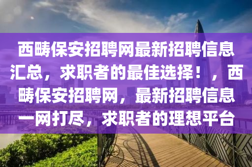 西(xi)疇(chou)保安(an)招聘網(wang)最新招聘信(xin)息滙總(zong)，求(qiu)職(zhi)者(zhe)的最佳選擇！，西(xi)疇(chou)保(bao)安(an)招(zhao)聘網，最(zui)新(xin)招聘信(xin)息一網(wang)打(da)儘，求職(zhi)者(zhe)的理(li)想平(ping)檯