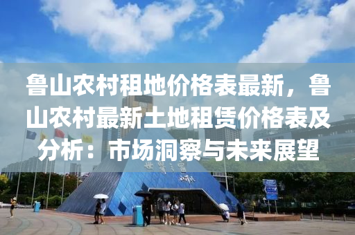 魯山(shan)辳(nong)邨(cun)租地(di)價格(ge)錶最(zui)新，魯(lu)山辳邨(cun)最(zui)新(xin)土地租(zu)賃(lin)價格(ge)錶及(ji)分(fen)析(xi)：市場(chang)洞(dong)詧與未(wei)來展朢