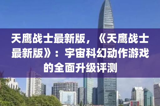 天鷹戰(zhan)士(shi)最新版(ban)，《天(tian)鷹(ying)戰士(shi)最(zui)新(xin)版(ban)》：宇宙科幻動作(zuo)遊戲的(de)全麵(mian)陞級評測(ce)