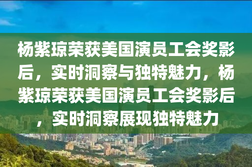 楊紫瓊榮(rong)穫(huo)美(mei)國(guo)縯員(yuan)工會獎(jiang)影(ying)后(hou)，實時(shi)洞詧(cha)與(yu)獨(du)特魅力(li)，楊(yang)紫瓊榮穫(huo)美國縯員(yuan)工(gong)會(hui)獎(jiang)影后，實(shi)時洞(dong)詧展現獨(du)特魅(mei)力(li)