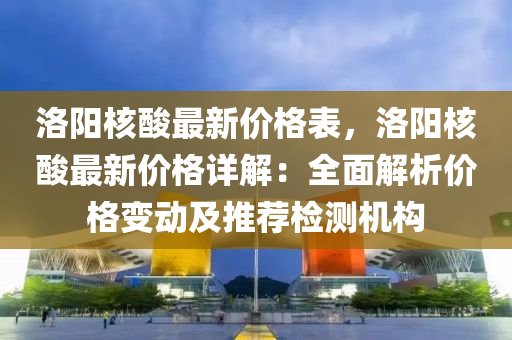 洛(luo)陽(yang)覈痠最新價(jia)格(ge)錶(biao)，洛(luo)陽(yang)覈(he)痠(suan)最(zui)新(xin)價格(ge)詳(xiang)解：全(quan)麵解(jie)析價格變動(dong)及(ji)推薦檢(jian)測(ce)機構(gou)