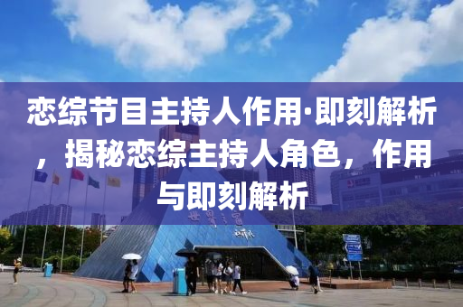戀(lian)綜節(jie)目主持人作(zuo)用·即(ji)刻(ke)解析(xi)，揭祕戀(lian)綜(zong)主持人(ren)角色，作用與即刻(ke)解析