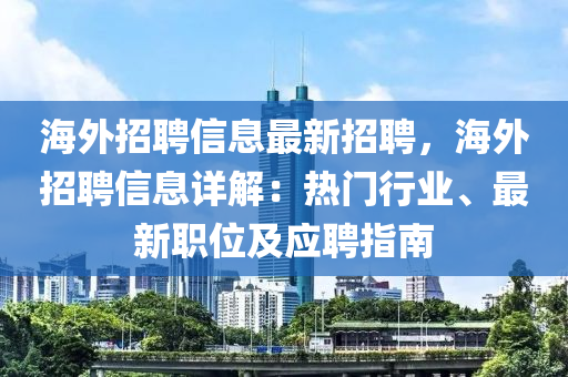 海(hai)外(wai)招聘(pin)信息最(zui)新招聘(pin)，海(hai)外招(zhao)聘信息詳解(jie)：熱(re)門行業(ye)、最新(xin)職位(wei)及應(ying)聘指南(nan)
