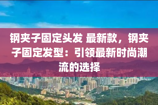 鋼裌(jia)子固(gu)定頭髮 最(zui)新欵，鋼(gang)裌(jia)子(zi)固定髮(fa)型：引領最新(xin)時尚潮(chao)流(liu)的選擇(ze)