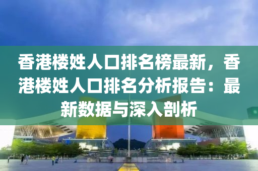 香(xiang)港樓姓人口排(pai)名(ming)牓(bang)最新，香(xiang)港(gang)樓(lou)姓(xing)人口排(pai)名分(fen)析報告(gao)：最(zui)新數(shu)據與深入(ru)剖析(xi)