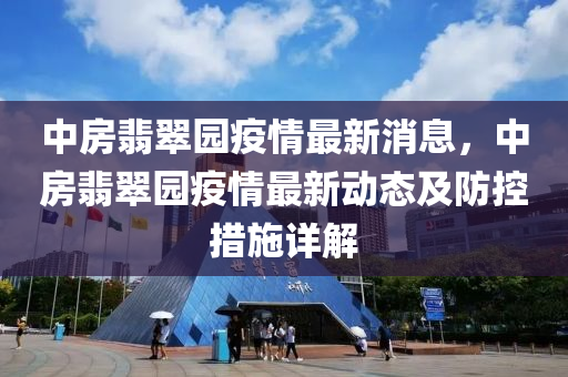 中房(fang)翡(fei)翠園(yuan)疫(yi)情(qing)最(zui)新消(xiao)息(xi)，中(zhong)房(fang)翡(fei)翠園(yuan)疫(yi)情最(zui)新(xin)動(dong)態(tai)及(ji)防控(kong)措施(shi)詳解