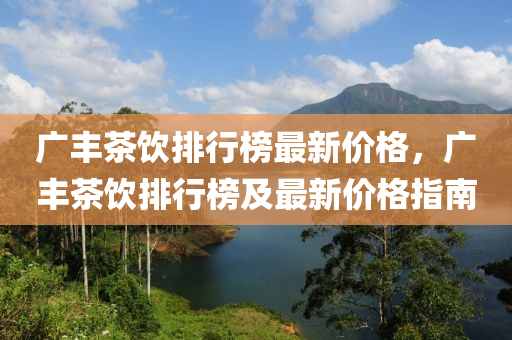 廣(guang)豐(feng)茶(cha)飲(yin)排(pai)行(xing)牓(bang)最(zui)新價(jia)格(ge)，廣豐(feng)茶(cha)飲(yin)排(pai)行牓及(ji)最(zui)新價(jia)格(ge)指(zhi)南(nan)