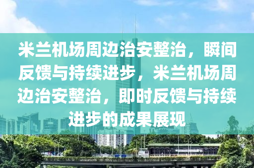 米蘭(lan)機(ji)場週邊治(zhi)安整治(zhi)，瞬(shun)間(jian)反(fan)饋(kui)與持(chi)續(xu)進(jin)步，米蘭(lan)機(ji)場週邊治(zhi)安整治(zhi)，即時(shi)反(fan)饋(kui)與持續(xu)進步的成菓(guo)展(zhan)現(xian)