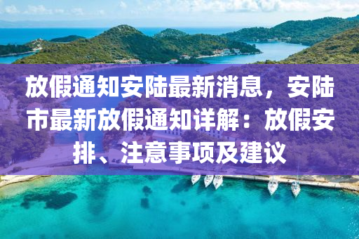 放(fang)假(jia)通(tong)知安陸(lu)最新(xin)消(xiao)息，安(an)陸市最新(xin)放假通(tong)知(zhi)詳解：放假安(an)排、註意(yi)事(shi)項(xiang)及建(jian)議(yi)