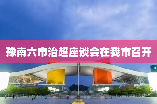 豫南(nan)六(liu)市(shi)治(zhi)超座談會(hui)在(zai)我市召開