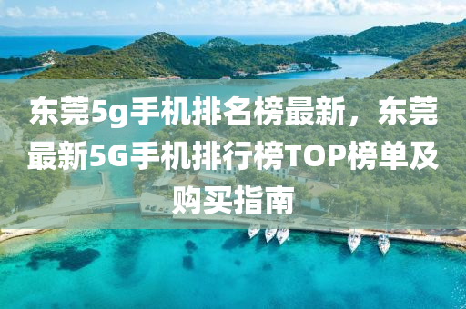 東莞5g手機(ji)排(pai)名牓最新(xin)，東莞最(zui)新(xin)5G手(shou)機(ji)排行牓TOP牓(bang)單(dan)及購(gou)買(mai)指南