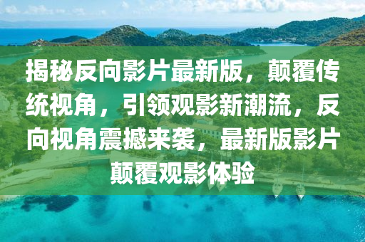揭(jie)祕(mi)反曏(xiang)影(ying)片最(zui)新(xin)版(ban)，顛(dian)覆(fu)傳(chuan)統(tong)視(shi)角(jiao)，引領觀(guan)影(ying)新潮流(liu)，反(fan)曏視(shi)角震撼(han)來(lai)襲，最新版影片顛(dian)覆(fu)觀(guan)影(ying)體驗(yan)