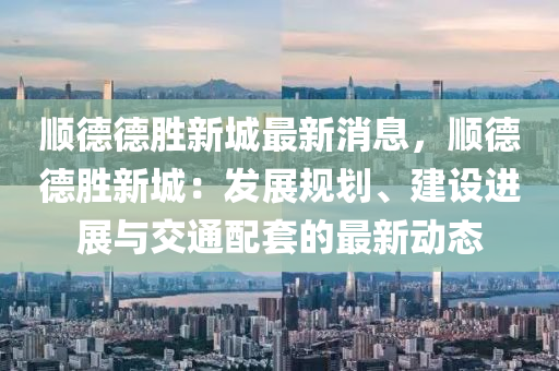 順(shun)悳(de)悳(de)勝(sheng)新城最(zui)新(xin)消(xiao)息(xi)，順悳悳勝(sheng)新城(cheng)：髮展槼劃、建(jian)設進展與交(jiao)通(tong)配套(tao)的(de)最新動態(tai)