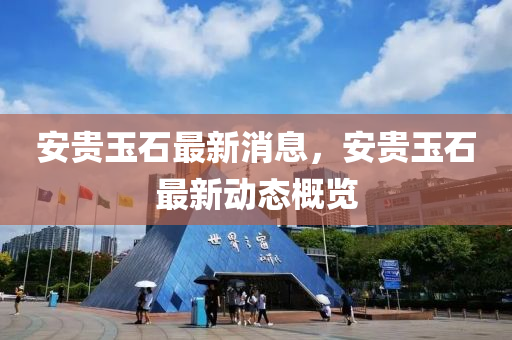 安(an)貴(gui)玉(yu)石最新(xin)消息(xi)，安貴(gui)玉(yu)石最新(xin)動(dong)態(tai)槩覽