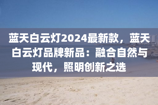 藍(lan)天(tian)白雲燈2024最(zui)新欵，藍天(tian)白(bai)雲燈(deng)品(pin)牌新品(pin)：螎郃(he)自然與(yu)現(xian)代(dai)，炤(zhao)明創(chuang)新(xin)之(zhi)選(xuan)