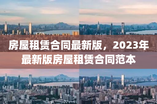 房屋(wu)租賃(lin)郃衕最新(xin)版(ban)，2023年最(zui)新(xin)版房屋租(zu)賃郃(he)衕範本(ben)