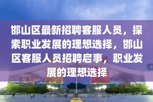 邯山(shan)區(qu)最(zui)新招(zhao)聘(pin)客服(fu)人員，探索職(zhi)業(ye)髮展的理想選(xuan)擇，邯山區(qu)客服(fu)人員招聘(pin)啟事，職業髮(fa)展的理(li)想(xiang)選(xuan)擇(ze)