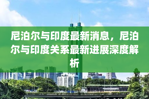 尼(ni)泊爾(er)與(yu)印度最新消(xiao)息，尼泊(po)爾(er)與(yu)印(yin)度關(guan)係最新(xin)進(jin)展(zhan)深(shen)度解析(xi)